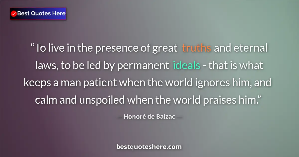 Quote by Honoré de Balzac: To live in the presence of great truths and eternal laws, to be led by permanent ideals - that is wh...