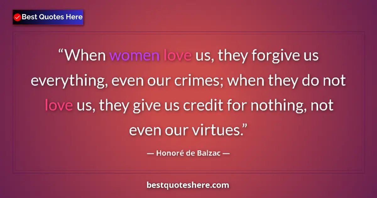 Image for the quote by Honore De Balzac: When women love us, they forgive us everything, even our crimes; when they do not love us, they give...