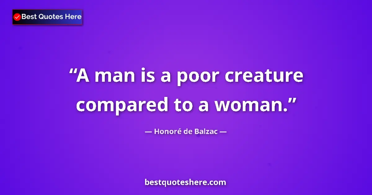 Quote by Honoré de Balzac: A man is a poor creature compared to a woman....