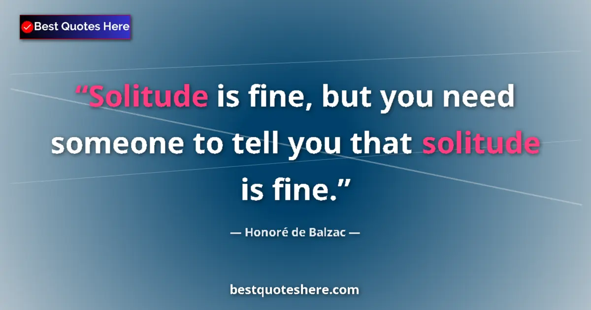 Quote by Honoré de Balzac: Solitude is fine, but you need someone to tell you that solitude is fine....
