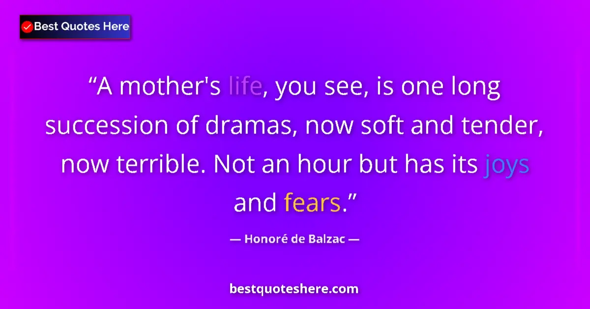 Quote by Honoré de Balzac: A mother's life, you see, is one long succession of dramas, now soft and tender, now terrible. Not a...