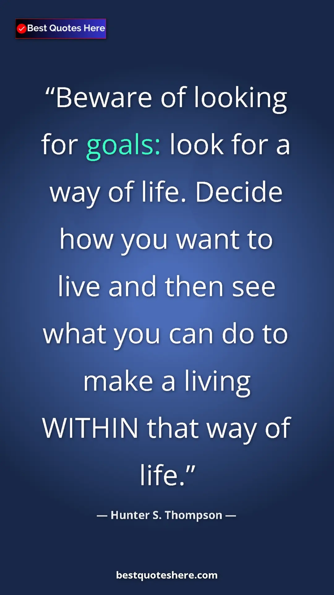 Pinterest quote poster by Hunter S. Thompson: "Beware of looking for goals: look for a way of life. Decide..."