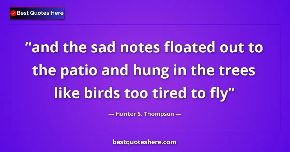 Quote by Hunter S. Thompson: and the sad notes floated out to the patio and hung in the trees like birds too tired to fly...