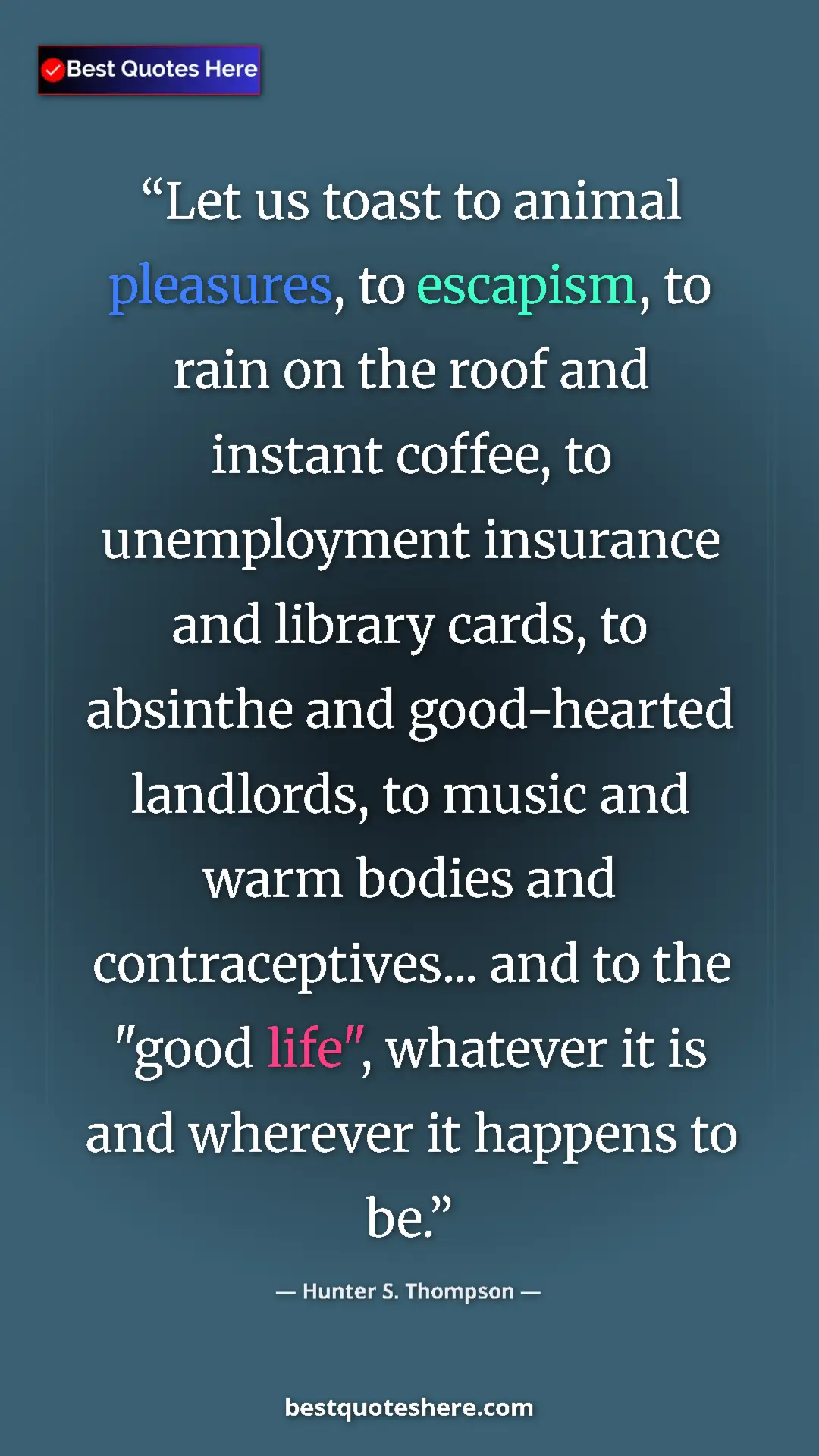 Pinterest quote poster by Hunter S. Thompson: "Let us toast to animal pleasures, to escapism, to rain on th"