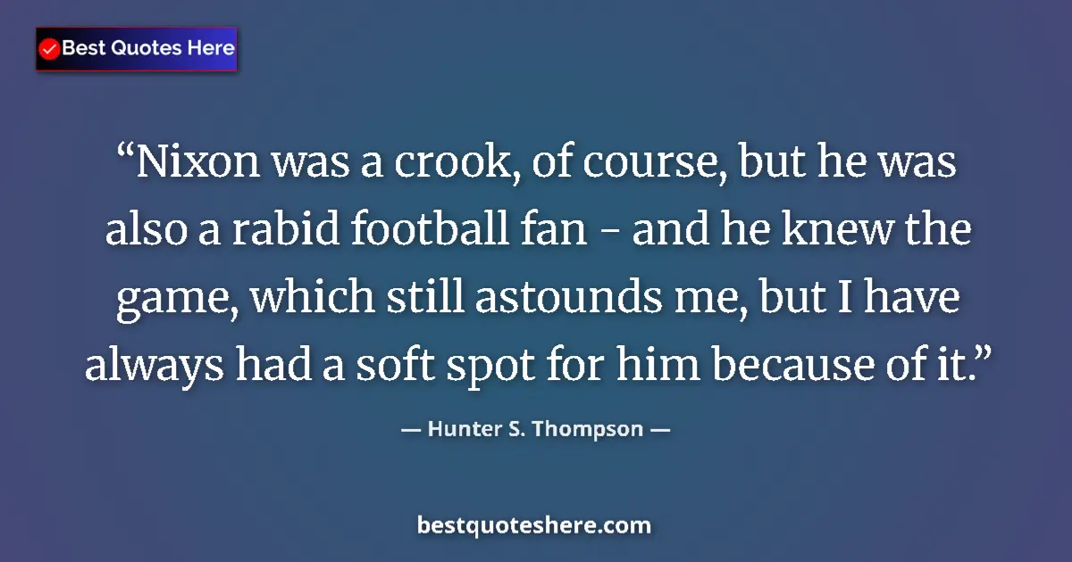 Quote by Hunter S. Thompson: Nixon was a crook, of course, but he was also a rabid football fan - and he knew the game, which sti...