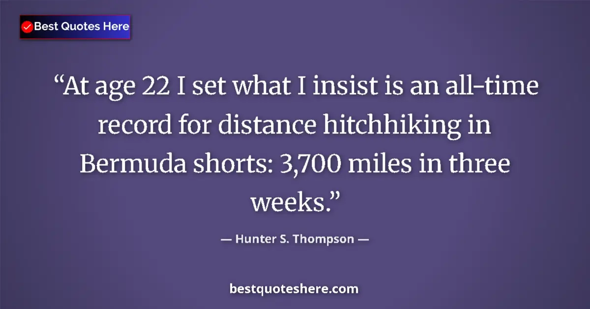 Quote by Hunter S. Thompson: At age 22 I set what I insist is an all-time record for distance hitchhiking in Bermuda shorts: 3,70...