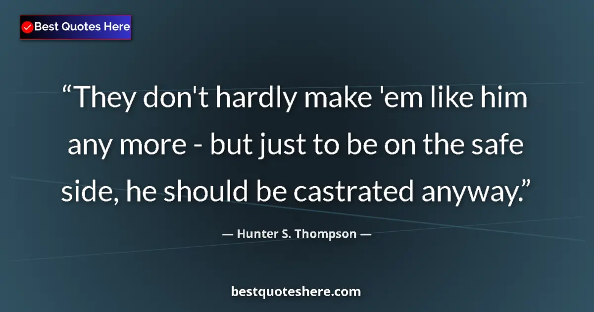 Quote by Hunter S. Thompson: They don't hardly make 'em like him any more - but just to be on the safe side, he should be castrat...