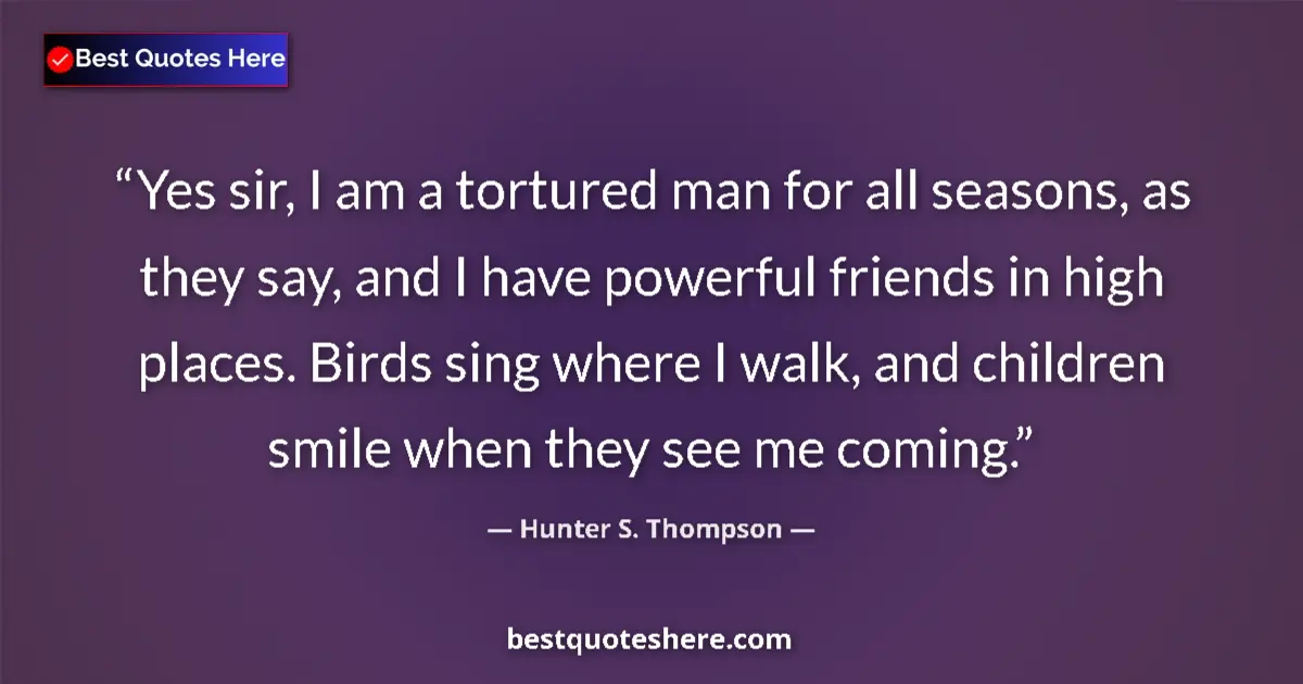 Quote by Hunter S. Thompson: Yes sir, I am a tortured man for all seasons, as they say, and I have powerful friends in high place...