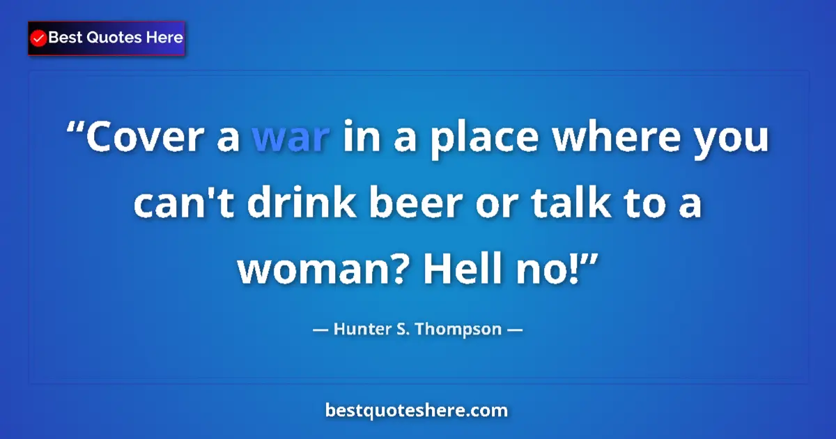 Quote by Hunter S. Thompson: Cover a war in a place where you can't drink beer or talk to a woman? Hell no!...