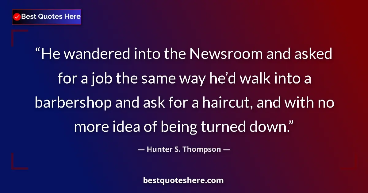 Quote by Hunter S. Thompson: He wandered into the Newsroom and asked for a job the same way he’d walk into a barbershop and ask f...