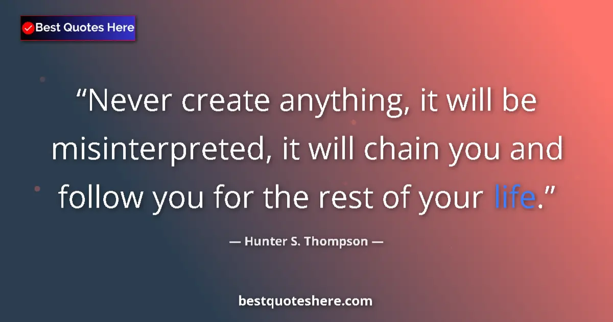 Quote by Hunter S. Thompson: Never create anything, it will be misinterpreted, it will chain you and follow you for the rest of y...