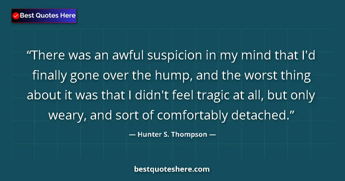 Quote by Hunter S. Thompson: There was an awful suspicion in my mind that I'd finally gone over the hump, and the worst thing abo...