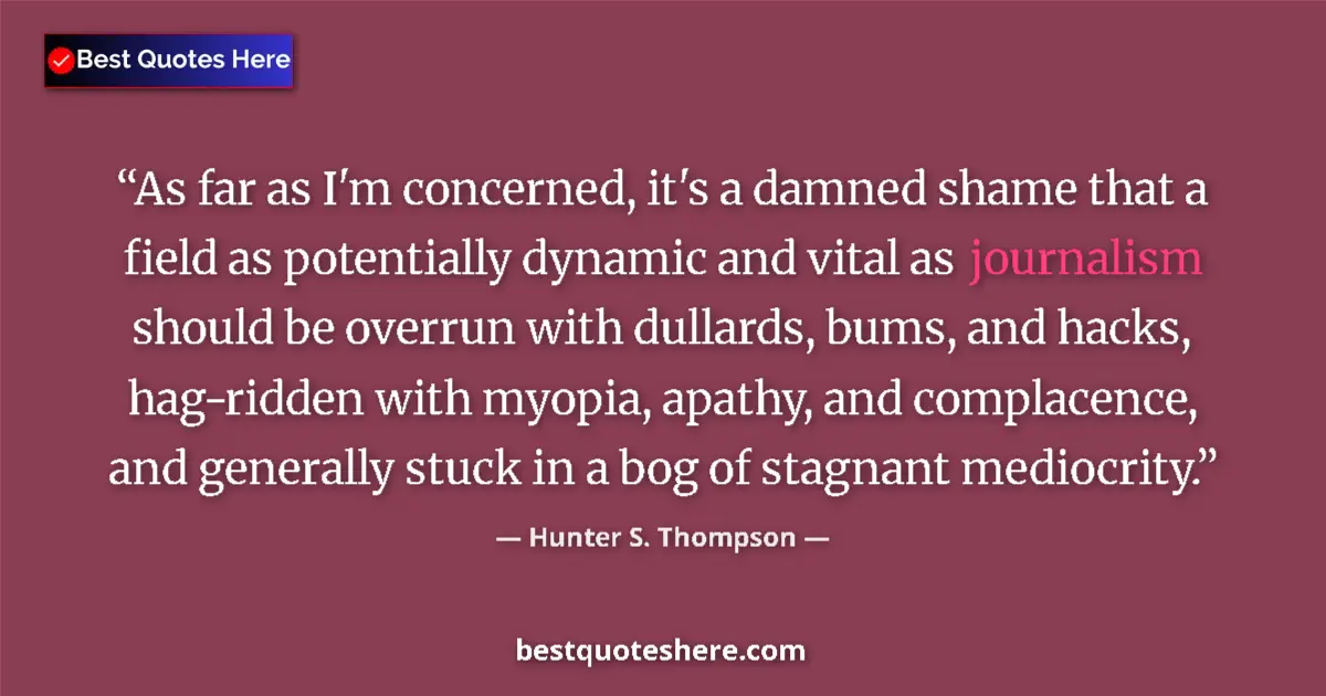 Quote by Hunter S. Thompson: As far as I'm concerned, it's a damned shame that a field as potentially dynamic and vital as journa...