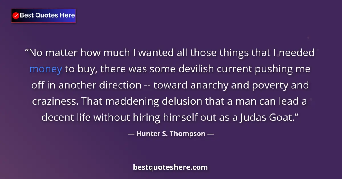 Quote by Hunter S. Thompson: No matter how much I wanted all those things that I needed money to buy, there was some devilish cur...