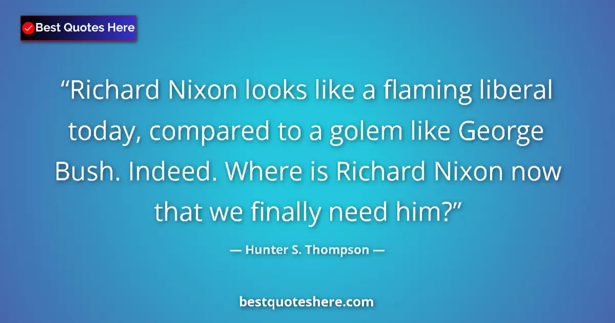Quote by Hunter S. Thompson: Richard Nixon looks like a flaming liberal today, compared to a golem like George Bush. Indeed. Wher...
