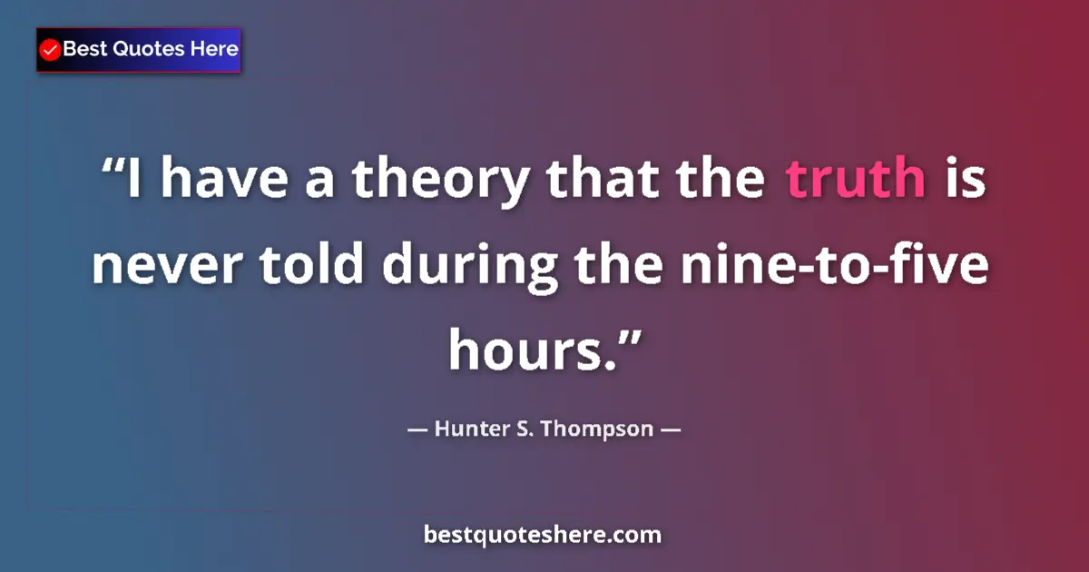 Quote by Hunter S. Thompson: I have a theory that the truth is never told during the nine-to-five hours....