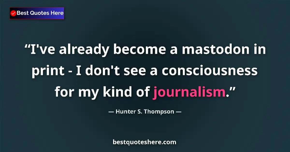 Quote by Hunter S. Thompson: I've already become a mastodon in print - I don't see a consciousness for my kind of journalism....