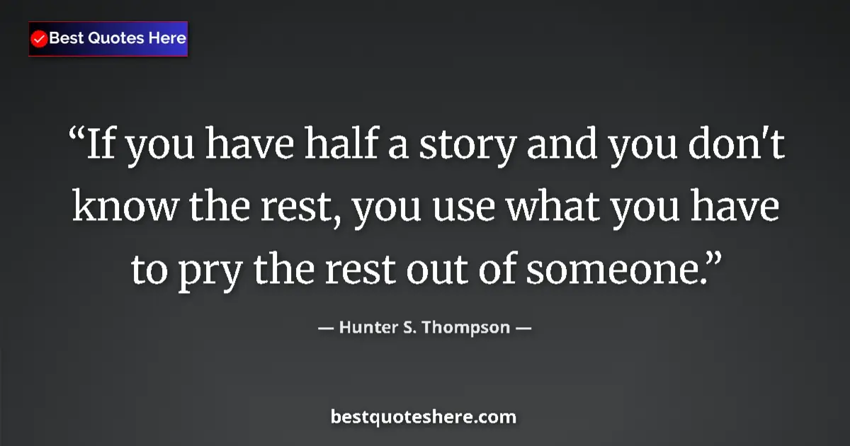 Quote by Hunter S. Thompson: If you have half a story and you don't know the rest, you use what you have to pry the rest out of s...