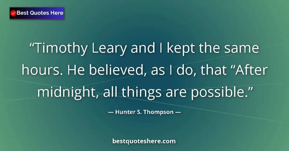 Image for the quote by Hunter S Thompson: Timothy Leary and I kept the same hours. He believed, as I do, that “After midnight, all things are ...