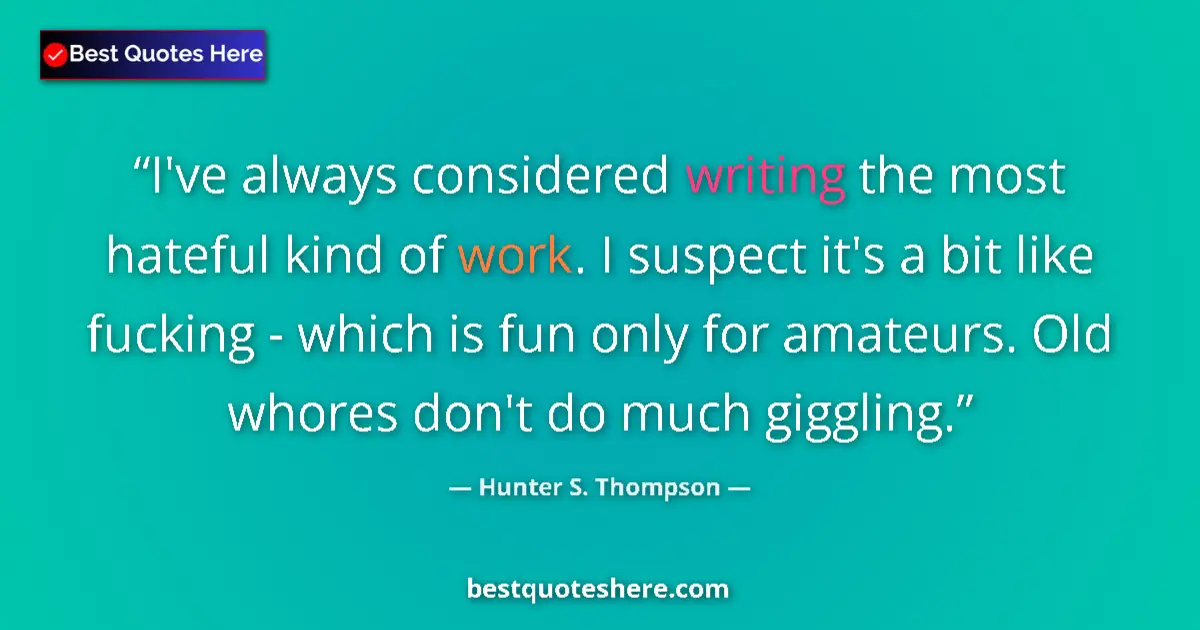 Quote by Hunter S. Thompson: I've always considered writing the most hateful kind of work. I suspect it's a bit like fucking - wh...