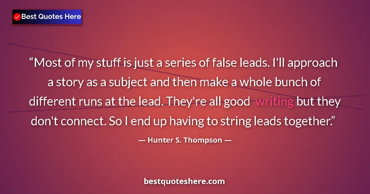 Quote by Hunter S. Thompson: Most of my stuff is just a series of false leads. I'll approach a story as a subject and then make a...