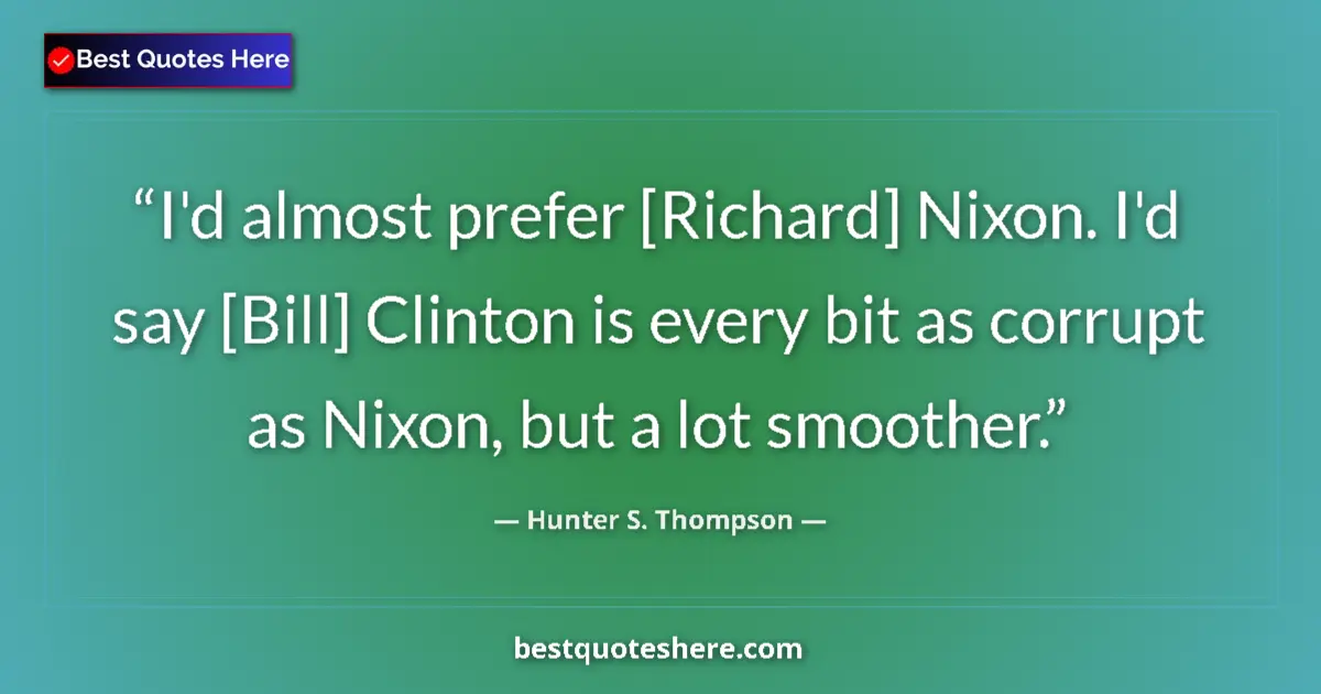 Quote by Hunter S. Thompson: I'd almost prefer [Richard] Nixon. I'd say [Bill] Clinton is every bit as corrupt as Nixon, but a lo...