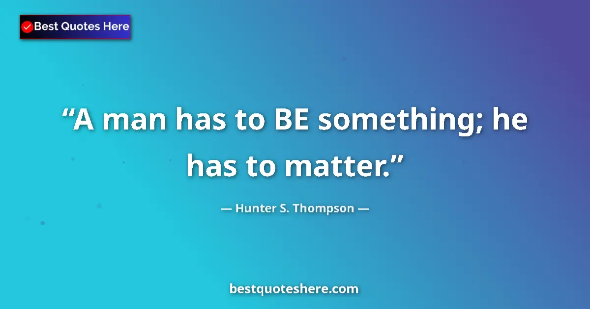 Quote by Hunter S. Thompson: A man has to BE something; he has to matter.