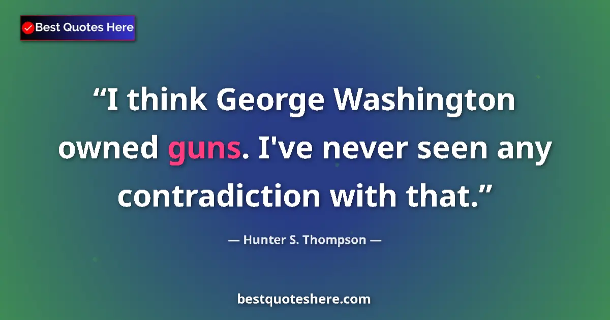 Quote by Hunter S. Thompson: I think George Washington owned guns. I've never seen any contradiction with that....