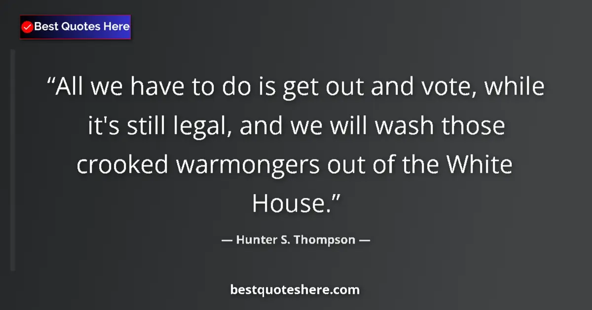Quote by Hunter S. Thompson: All we have to do is get out and vote, while it's still legal, and we will wash those crooked warmon...