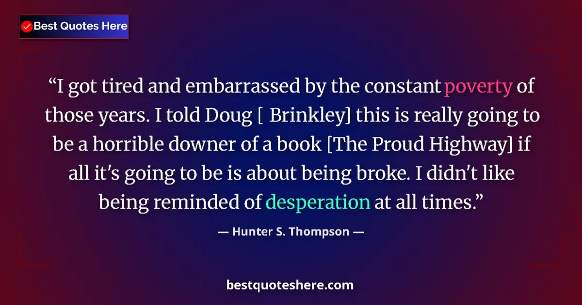 Quote by Hunter S. Thompson: I got tired and embarrassed by the constant poverty of those years. I told Doug [ Brinkley] this is ...
