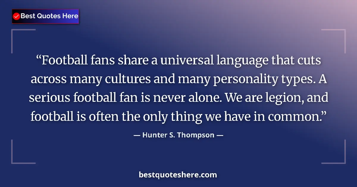 Quote by Hunter S. Thompson: Football fans share a universal language that cuts across many cultures and many personality types. ...