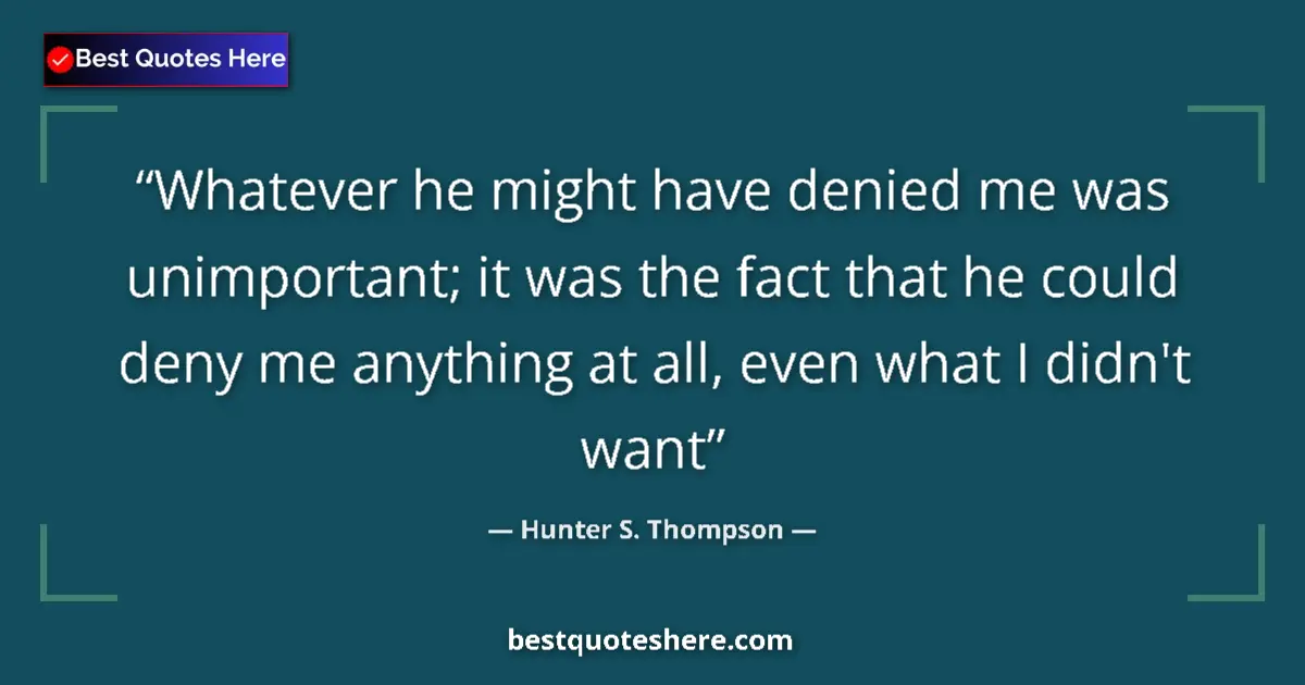Quote by Hunter S. Thompson: Whatever he might have denied me was unimportant; it was the fact that he could deny me anything at ...