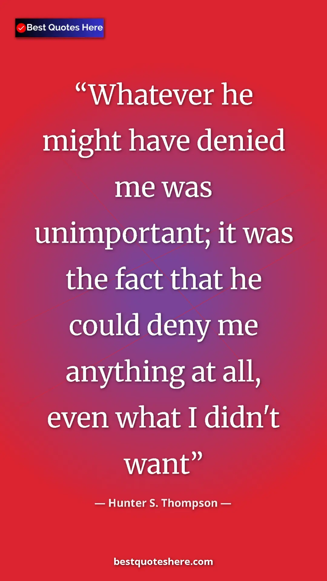 Pinterest quote poster by Hunter S. Thompson: "Whatever he might have denied me was unimportant; it was..."