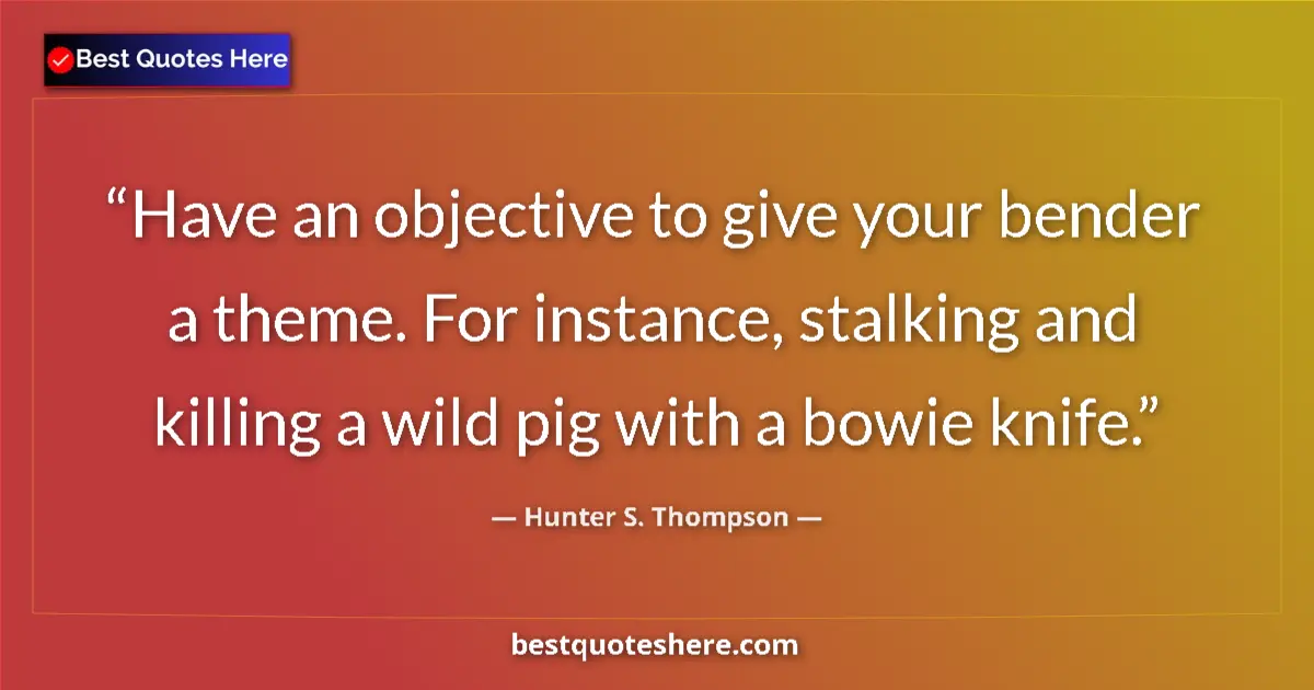 Quote by Hunter S. Thompson: Have an objective to give your bender a theme. For instance, stalking and killing a wild pig with a ...