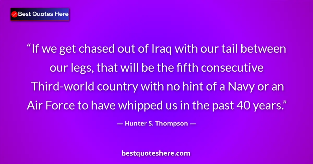Quote by Hunter S. Thompson: If we get chased out of Iraq with our tail between our legs, that will be the fifth consecutive Thir...