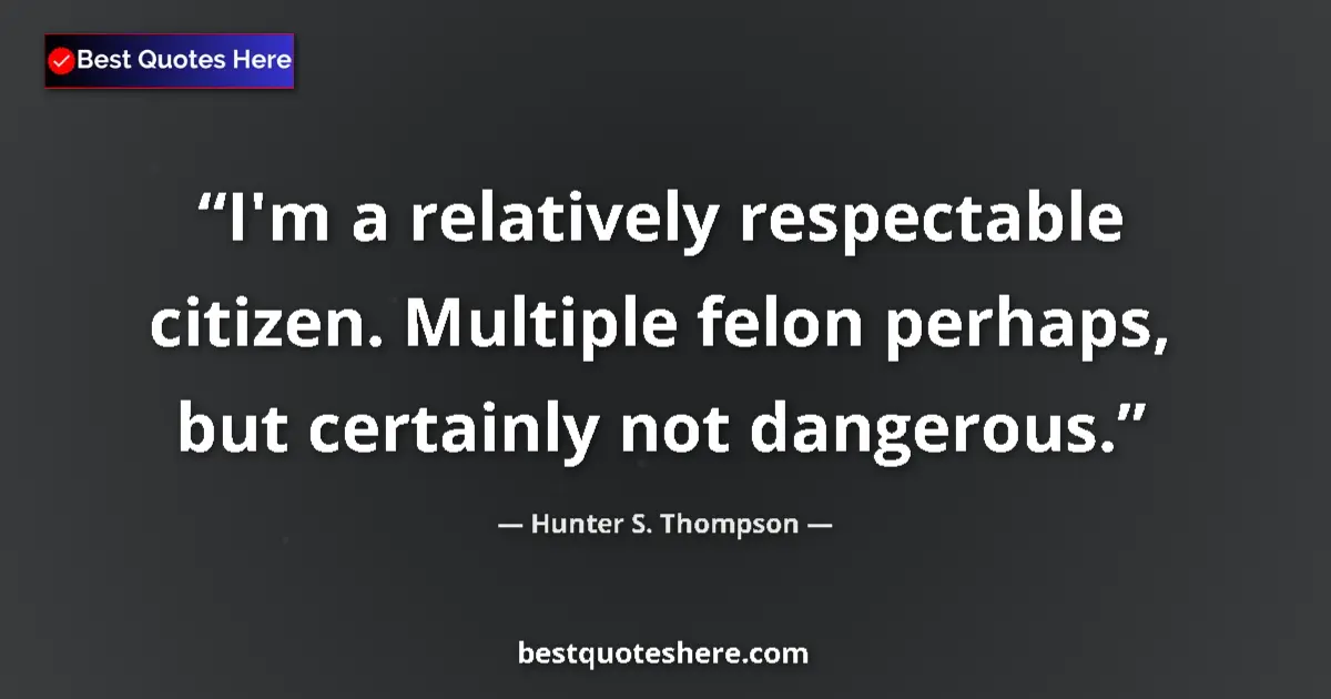Quote by Hunter S. Thompson: I'm a relatively respectable citizen. Multiple felon perhaps, but certainly not dangerous....
