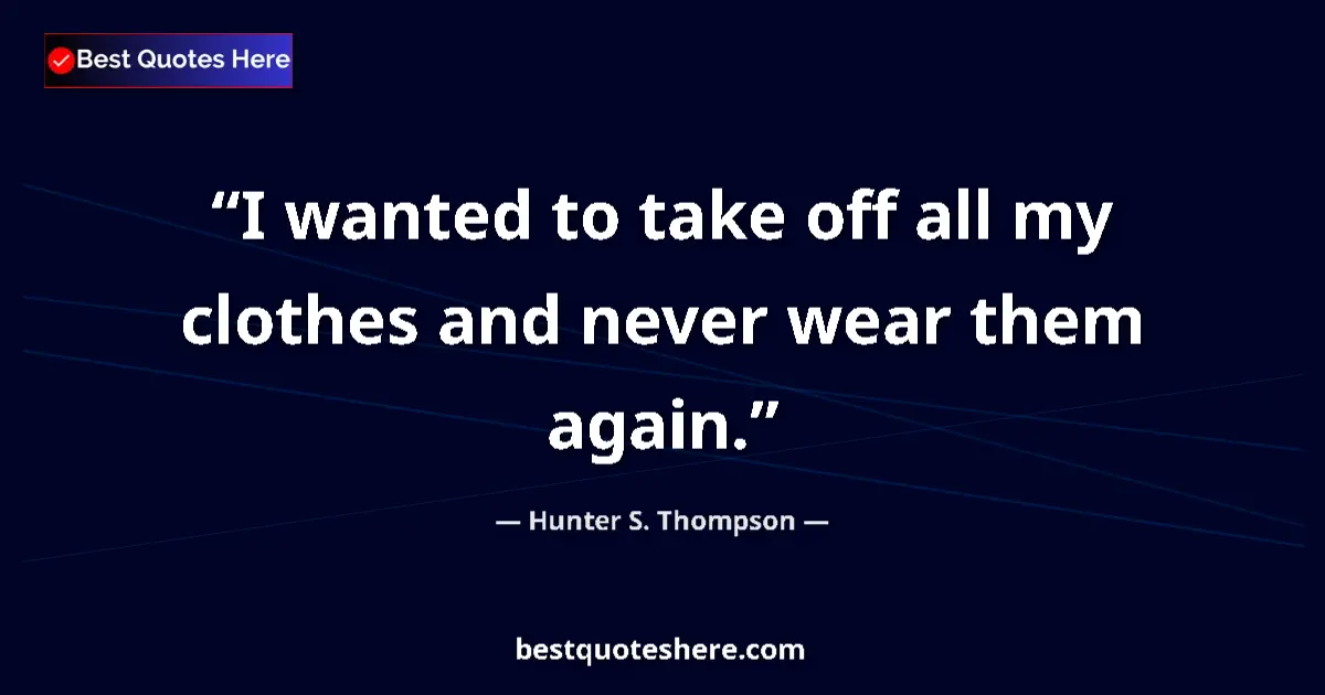 Quote by Hunter S. Thompson: I wanted to take off all my clothes and never wear them again....