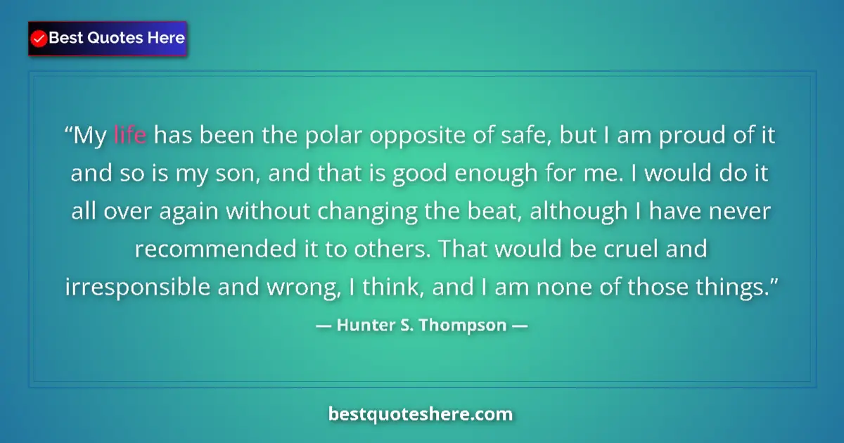 Image for the quote by Hunter S Thompson: My life has been the polar opposite of safe, but I am proud of it and so is my son, and that is good...