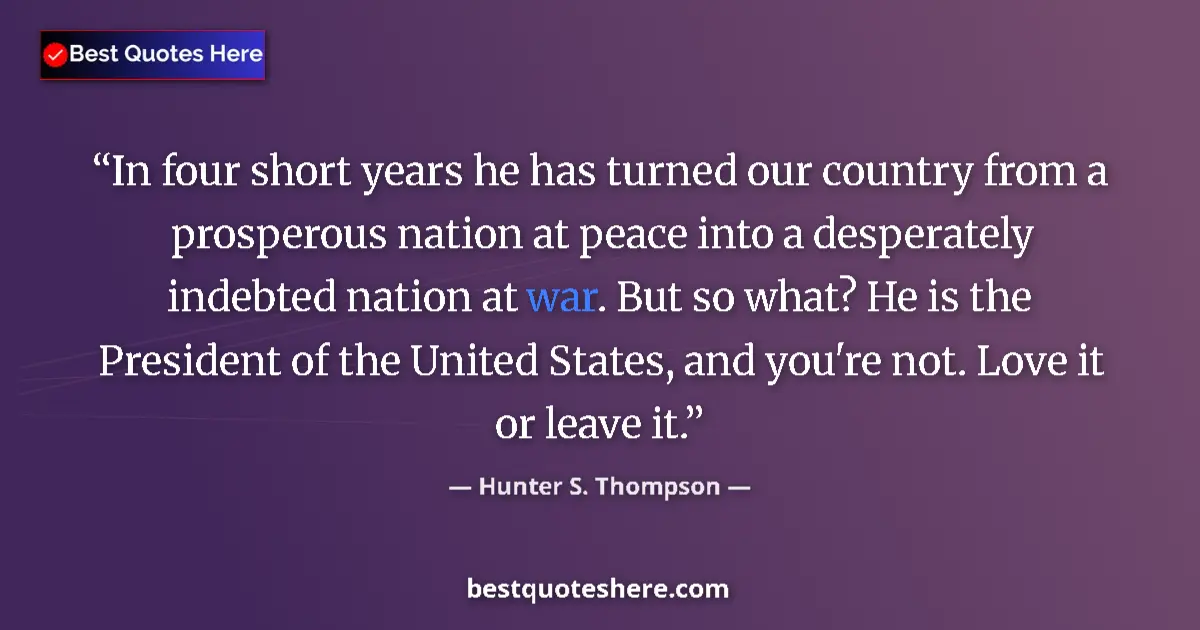 Quote by Hunter S. Thompson: In four short years he has turned our country from a prosperous nation at peace into a desperately i...
