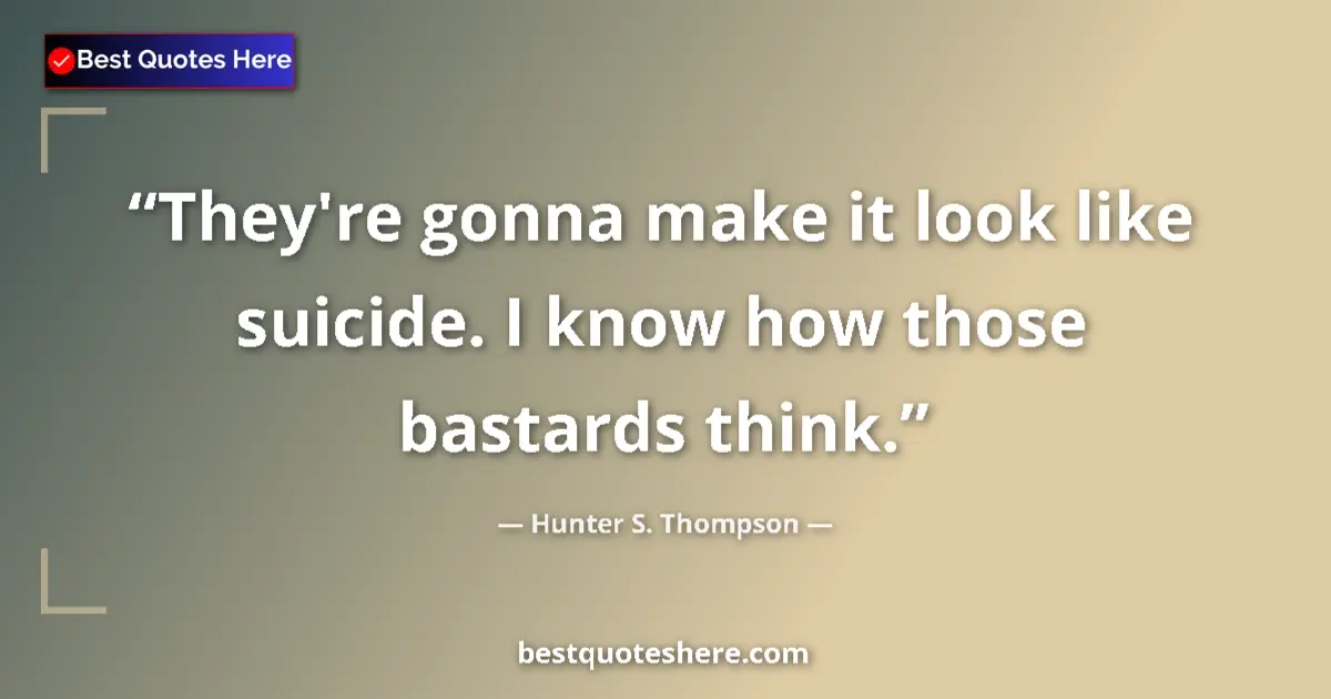 Quote by Hunter S. Thompson: They're gonna make it look like suicide. I know how those bastards think....
