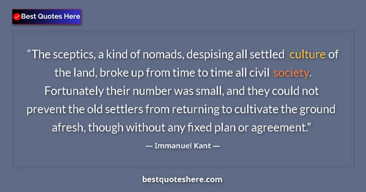 Quote by Immanuel Kant: The sceptics, a kind of nomads, despising all settled culture of the land, broke up from time to tim...