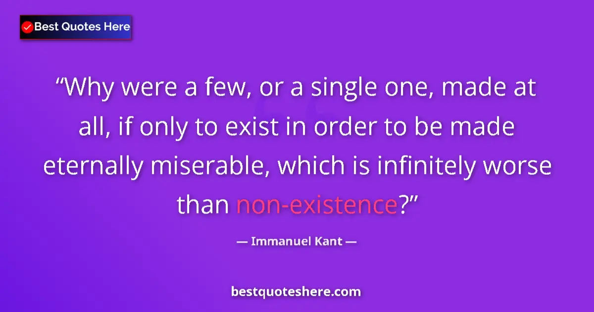 Quote by Immanuel Kant: Why were a few, or a single one, made at all, if only to exist in order to be made eternally miserab...