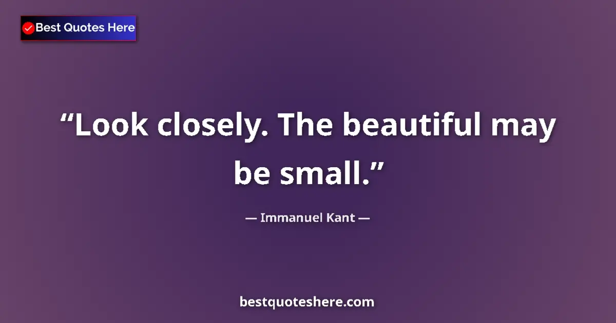 Quote by Immanuel Kant: Look closely. The beautiful may be small....