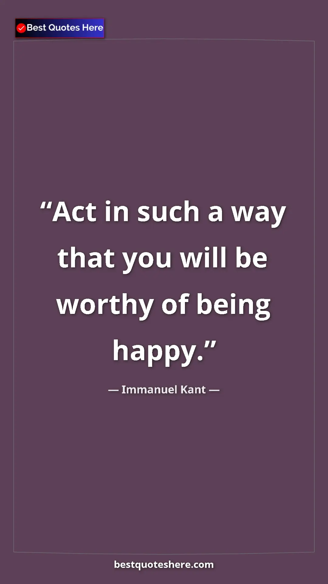 Pinterest quote poster by Immanuel Kant: "Act in such a way that you will be worthy of being happy."