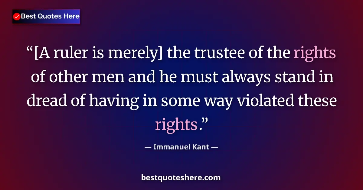 Quote by Immanuel Kant: [A ruler is merely] the trustee of the rights of other men and he must always stand in dread of havi...