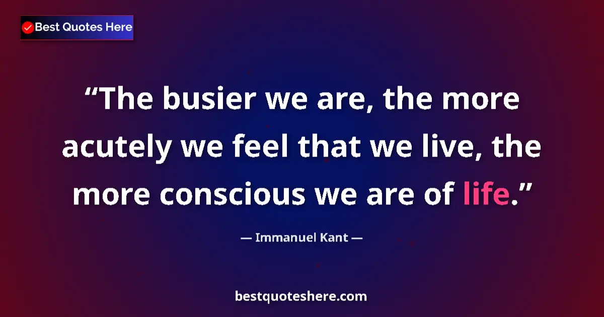 Quote by Immanuel Kant: The busier we are, the more acutely we feel that we live, the more conscious we are of life....