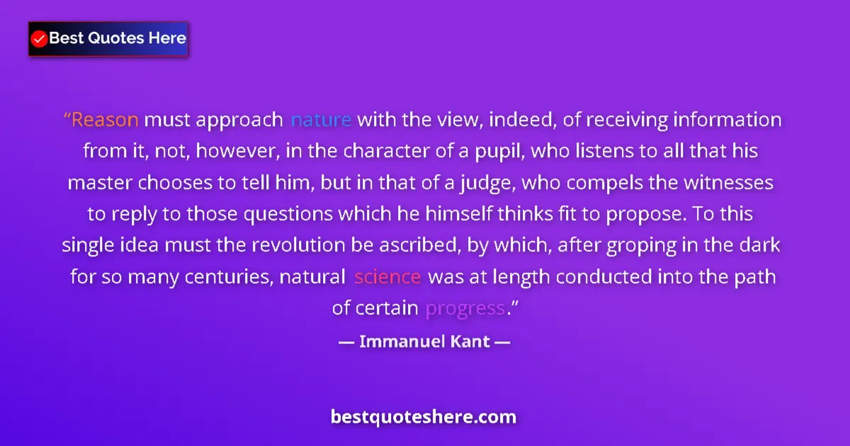 Quote by Immanuel Kant: Reason must approach nature with the view, indeed, of receiving information from it, not, however, i...