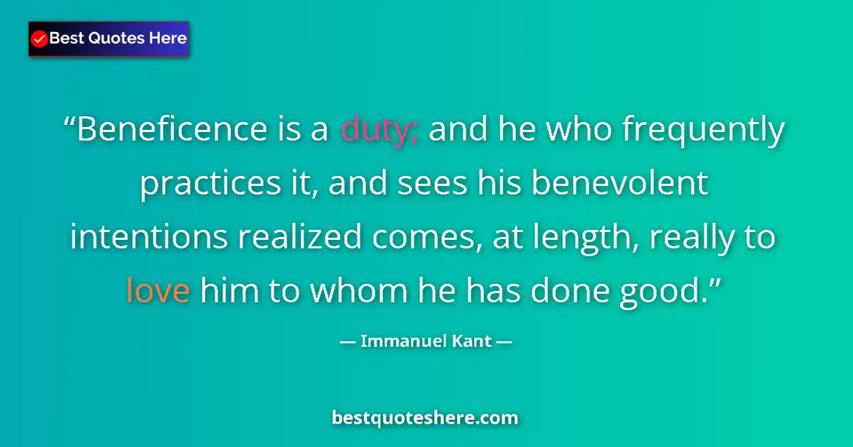 Quote by Immanuel Kant: Beneficence is a duty; and he who frequently practices it, and sees his benevolent intentions realiz...