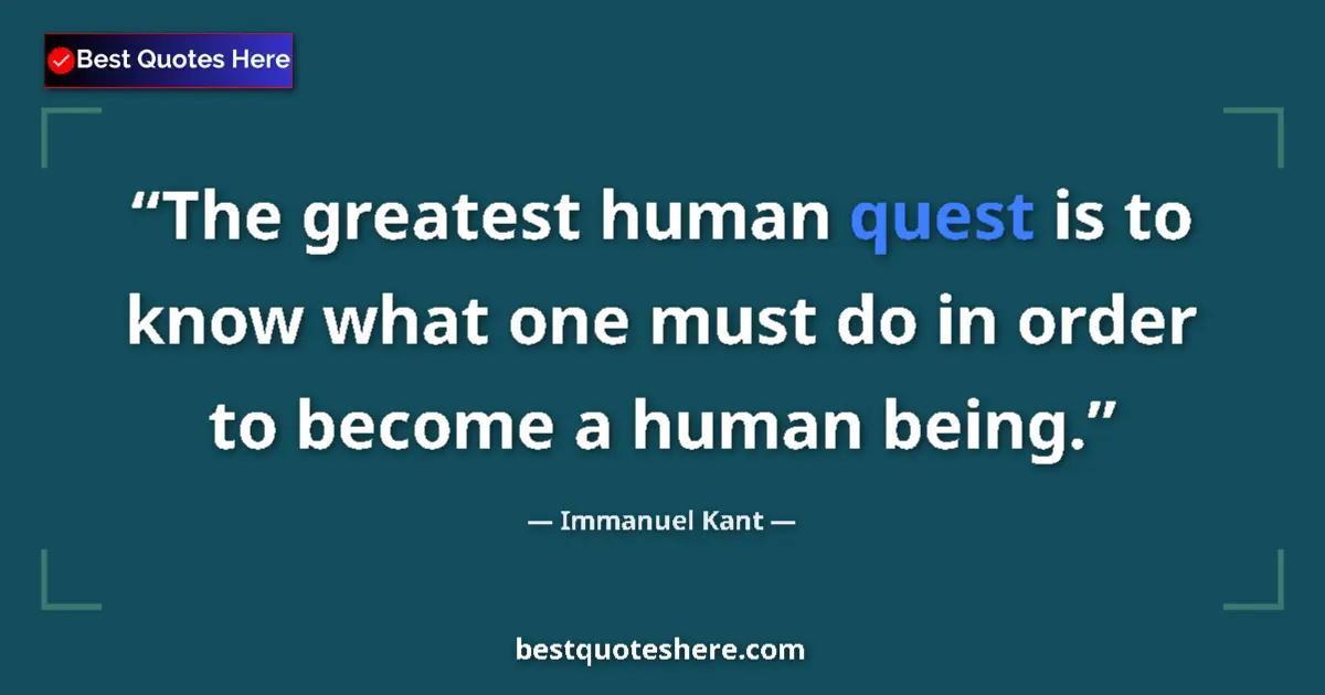 Quote by Immanuel Kant: The greatest human quest is to know what one must do in order to become a human being....