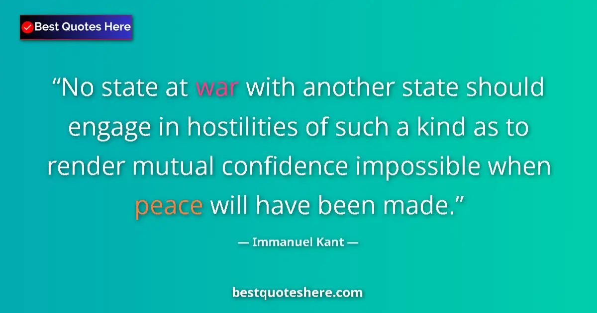 Immanuel Kant Quote: "No state at war with another state should engage in..." Immanuel Kant quote: "No state at war with another state should engage in..."